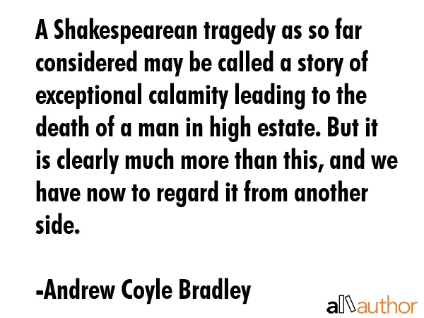 A Shakespearean tragedy as so far considered may be called a story of exceptional calamity leading... - Andrew Coyle Bradley Quote GIF