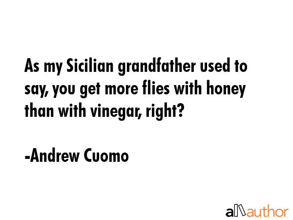 As my Sicilian grandfather used to say, you get more flies with honey than with vinegar, right? - Andrew Cuomo Quote GIF