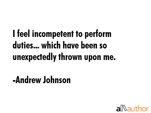 I feel incompetent to perform duties... which have been so unexpectedly thrown upon me. - Andrew Johnson Quote GIF