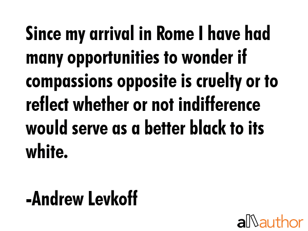 Since my arrival in Rome I have had many opportunities to wonder if compassions opposite is cruelty... - Andrew Levkoff Quote GIF