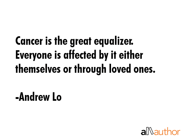 Cancer is the great equalizer. Everyone is affected by it either themselves or through loved ones. - Andrew Lo Quote GIF