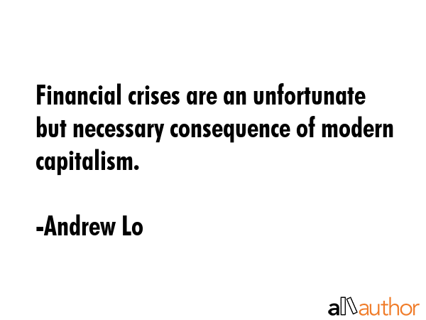 Financial crises are an unfortunate but necessary consequence of modern capitalism. - Andrew Lo Quote