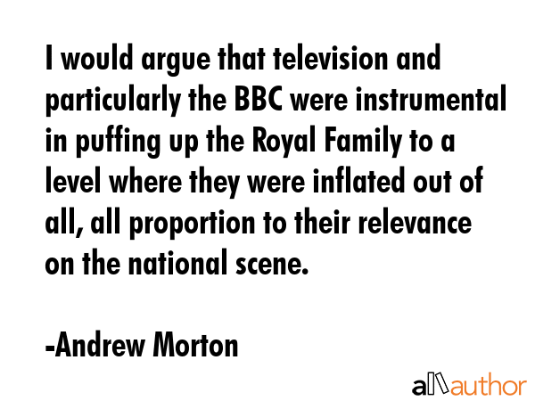 I would argue that television and particularly the BBC were instrumental in puffing up the Royal... - Andrew Morton Quote GIF