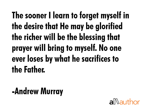 The sooner I learn to forget myself in the desire that He may be glorified the richer will be the... - Andrew Murray Quote GIF