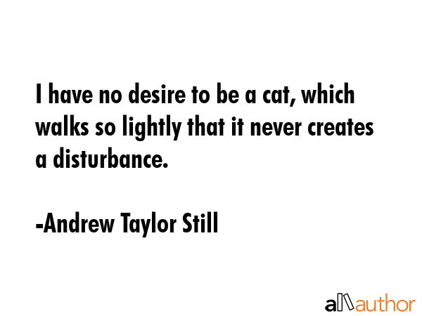 I have no desire to be a cat, which walks so lightly that it never creates a disturbance. - Andrew Taylor Still Quote GIF