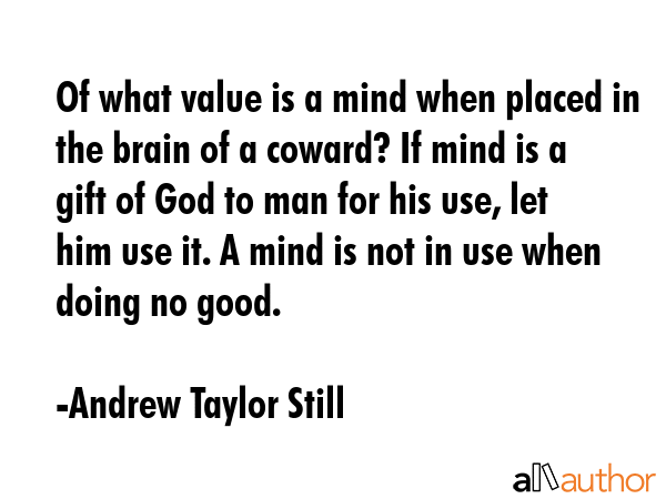 Of what value is a mind when placed in the brain of a coward? If mind is a gift of God to man for... - Andrew Taylor Still Quote GIF