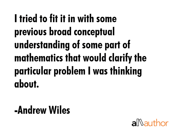 I tried to fit it in with some previous broad conceptual understanding of some part of mathematics... - Andrew Wiles Quote GIF