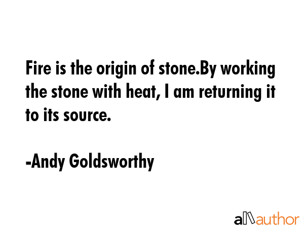 Fire is the origin of stone.By working the stone with heat, I am returning it to its source. - Andy Goldsworthy Quote GIF