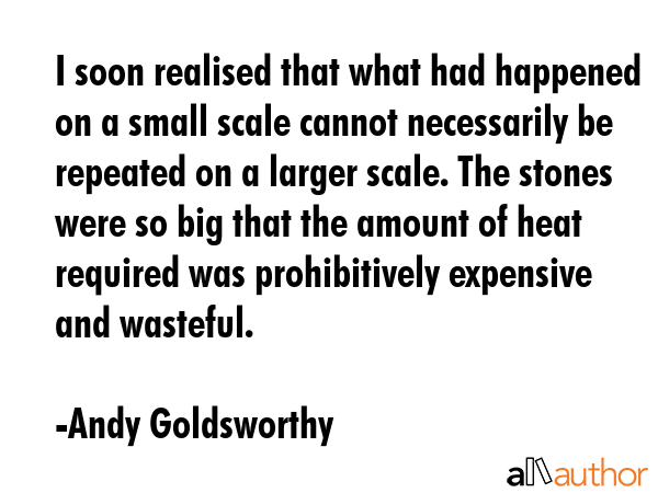 I soon realised that what had happened on a small scale cannot necessarily be repeated on a larger... - Andy Goldsworthy Quote GIF