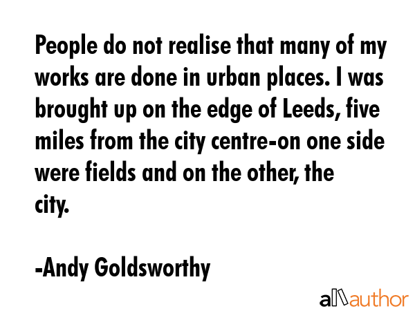 People do not realise that many of my works are done in urban places. I was brought up on the edge... - Andy Goldsworthy Quote GIF