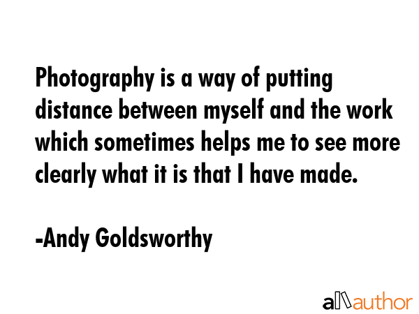 Photography is a way of putting distance between myself and the work which sometimes helps me to... - Andy Goldsworthy Quote GIF