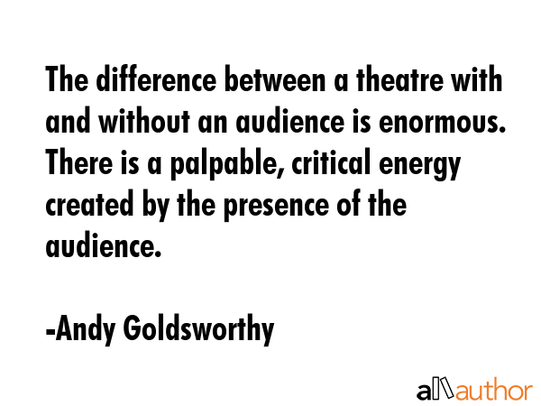 The difference between a theatre with and without an audience is enormous. There is a palpable,... - Andy Goldsworthy Quote GIF