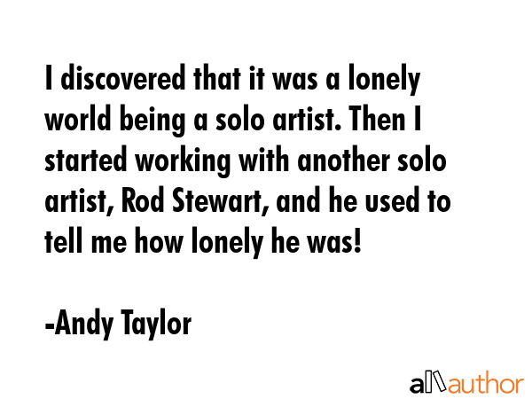I discovered that it was a lonely world being a solo artist. Then I started working with another... - Andy Taylor Quote GIF
