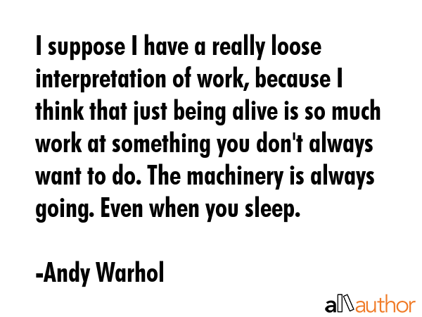 I suppose I have a really loose interpretation of work, because I think that just being alive is so... - Andy Warhol Quote GIF
