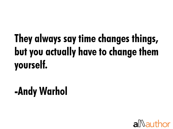 They always say time changes things, but you actually have to change them yourself. - Andy Warhol Quote