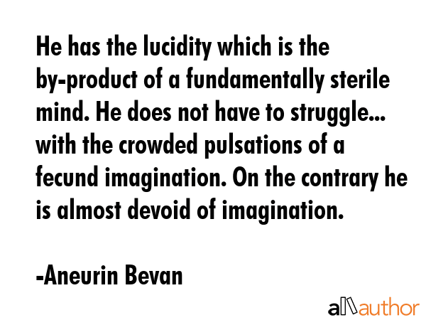 He has the lucidity which is the by-product of a fundamentally sterile mind. He does not have to struggle... with the crowded pulsations of a fecund imagination. On the contrary he is almost devoid... - Aneurin Bevan Quote