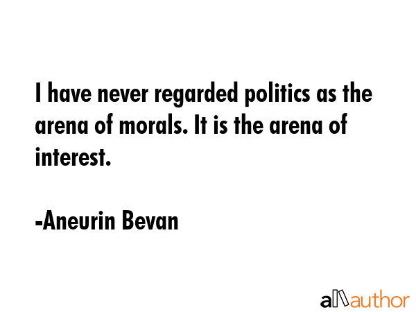 I have never regarded politics as the arena of morals. It is the arena of interest. - Aneurin Bevan Quote GIF