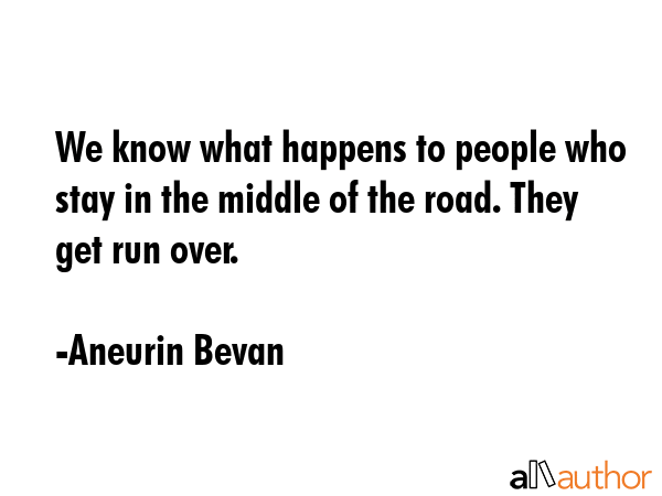 We know what happens to people who stay in the middle of the road. They get run over. - Aneurin Bevan Quote