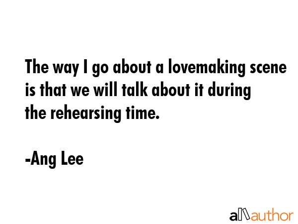 The way I go about a lovemaking scene is that we will talk about it during the rehearsing time. - Ang Lee Quote GIF