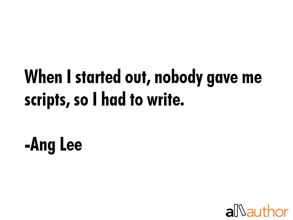 When I started out, nobody gave me scripts, so I had to write. - Ang Lee Quote GIF