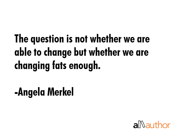 The question is not whether we are able to change but whether we are changing fats enough. - Angela Merkel Quote GIF