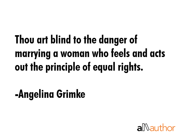Thou art blind to the danger of marrying a woman who feels and acts out the principle of equal rights. - Angelina Grimke Quote