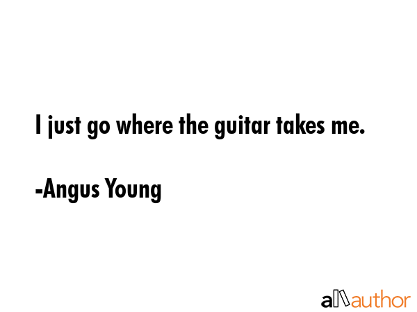 I just go where the guitar takes me. - Angus Young Quote GIF
