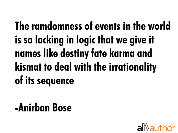 The ramdomness of events in the world is so lacking in logic that we give it names like destiny... - Anirban Bose Quote GIF