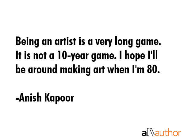 Being an artist is a very long game. It is not a 10-year game. I hope I\