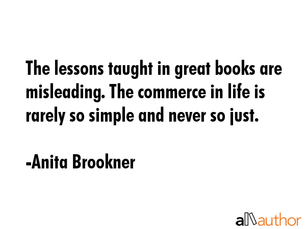 The lessons taught in great books are misleading. The commerce in life is rarely so simple and... - Anita Brookner Quote GIF