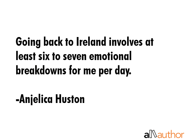 Going back to Ireland involves at least six to seven emotional breakdowns for me per day. - Anjelica Huston Quote GIF