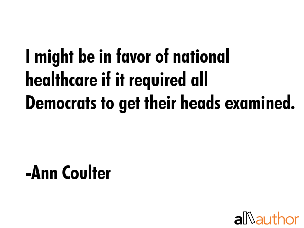 I might be in favor of national healthcare if it required all Democrats to get their heads examined. - Ann Coulter Quote GIF