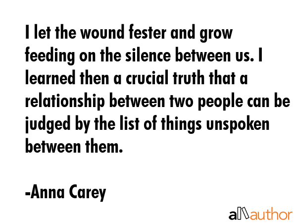 I let the wound fester and grow feeding on the silence between us. I learned then a crucial truth... - Anna Carey Quote GIF