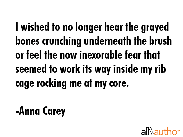 I wished to no longer hear the grayed bones crunching underneath the brush or feel the now... - Anna Carey Quote GIF