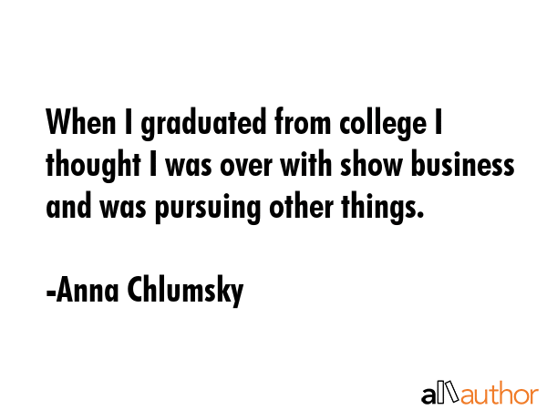 When I graduated from college I thought I was over with show business and was pursuing other things. - Anna Chlumsky Quote GIF