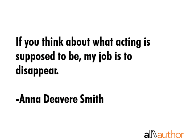 If you think about what acting is supposed to be, my job is to disappear. - Anna Deavere Smith Quote GIF