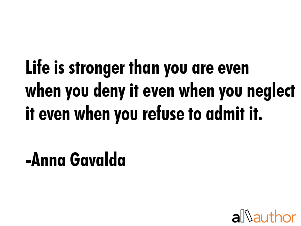 Life is stronger than you are even when you deny it even when you neglect it even when you refuse... - Anna Gavalda Quote GIF