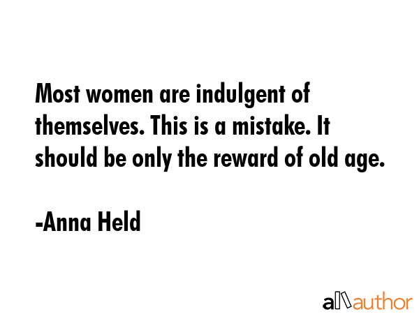 Most women are indulgent of themselves. This is a mistake. It should be only the reward of old age. - Anna Held Quote GIF