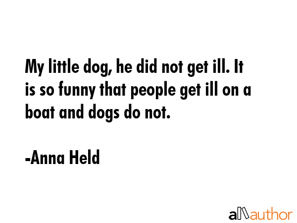 My little dog, he did not get ill. It is so funny that people get ill on a boat and dogs do not. - Anna Held Quote GIF