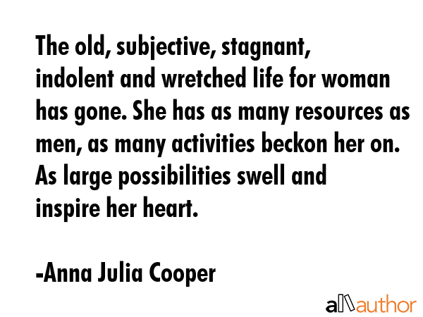 The old, subjective, stagnant, indolent and wretched life for woman has gone. She has as many... - Anna Julia Cooper Quote GIF