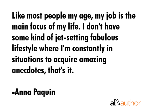 Like most people my age, my job is the main focus of my life. I don\