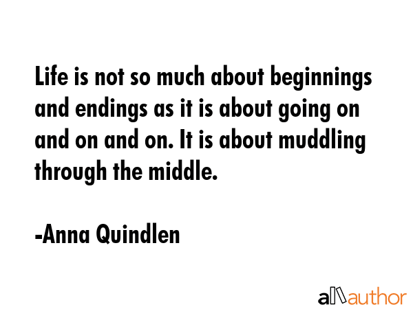 Life is not so much about beginnings and endings as it is about going on and on and on. It is about... - Anna Quindlen Quote GIF