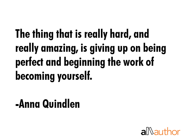 The thing that is really hard, and really amazing, is giving up on being perfect and beginning the work of becoming yourself. - Anna Quindlen Quote