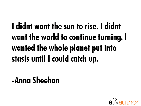 I didnt want the sun to rise. I didnt want the world to continue turning. I wanted the whole planet... - Anna Sheehan Quote GIF