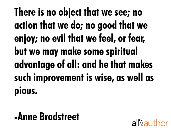 There is no object that we see; no action that we do; no good that we enjoy; no evil that we feel,... - Anne Bradstreet Quote GIF