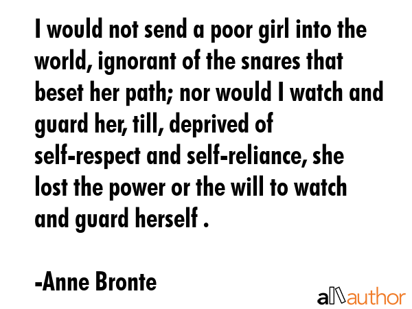 I would not send a poor girl into the world, ignorant of the snares that beset her path; nor would... - Anne Bronte Quote GIF