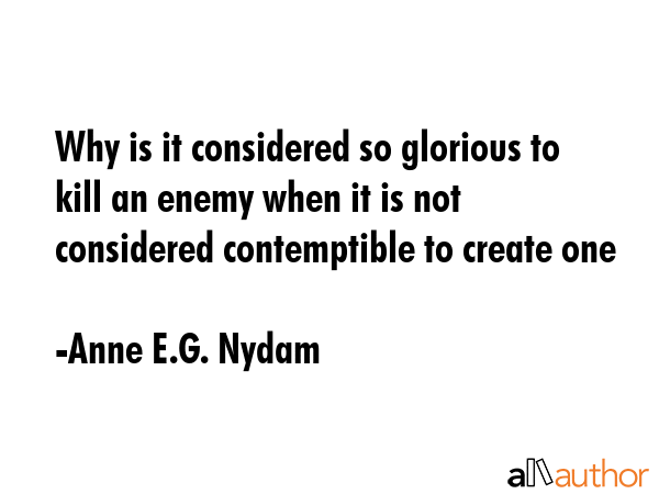 Why is it considered so glorious to kill an enemy when it is not considered contemptible to create... - Anne E.G. Nydam Quote GIF