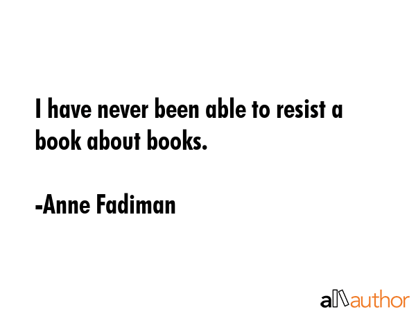 I have never been able to resist a book about books. - Anne Fadiman Quote