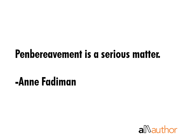 Penbereavement is a serious matter. - Anne Fadiman Quote