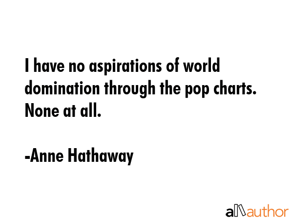 I have no aspirations of world domination through the pop charts. None at all. - Anne Hathaway Quote GIF